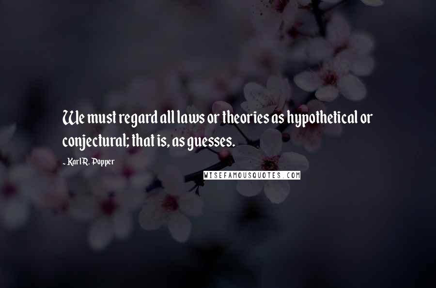 Karl R. Popper Quotes: We must regard all laws or theories as hypothetical or conjectural; that is, as guesses.