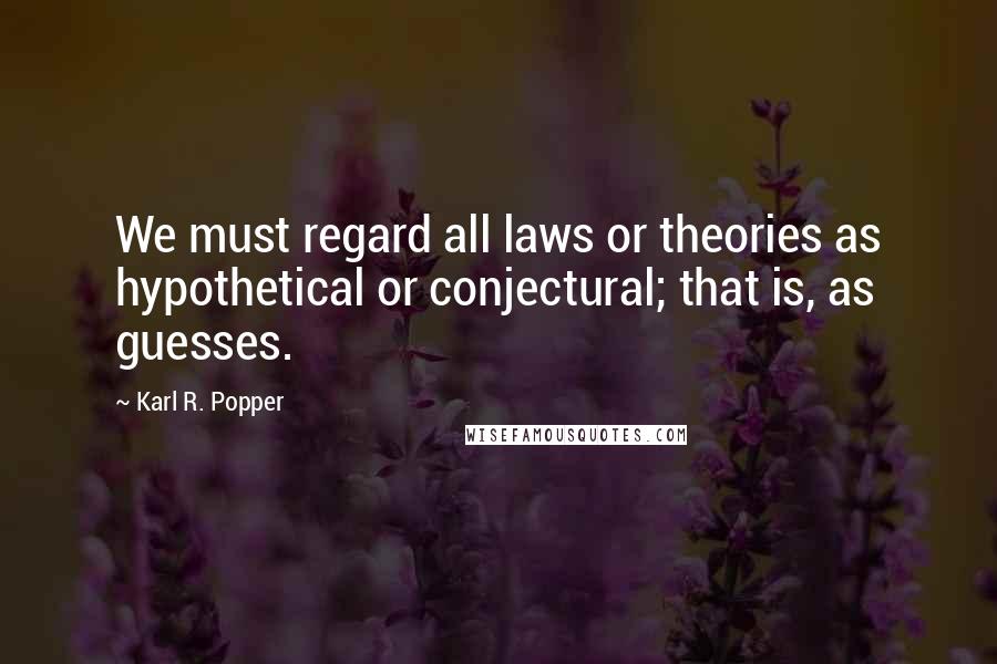 Karl R. Popper Quotes: We must regard all laws or theories as hypothetical or conjectural; that is, as guesses.