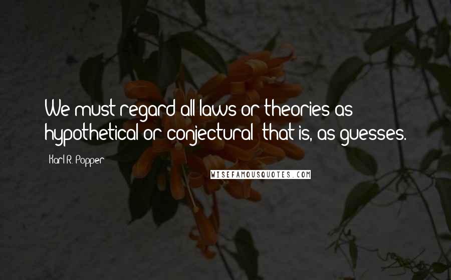 Karl R. Popper Quotes: We must regard all laws or theories as hypothetical or conjectural; that is, as guesses.