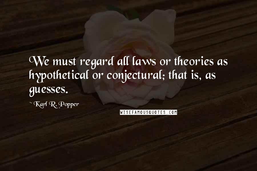 Karl R. Popper Quotes: We must regard all laws or theories as hypothetical or conjectural; that is, as guesses.