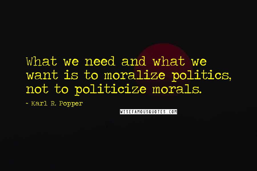 Karl R. Popper Quotes: What we need and what we want is to moralize politics, not to politicize morals.