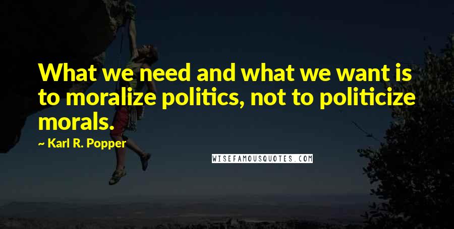Karl R. Popper Quotes: What we need and what we want is to moralize politics, not to politicize morals.