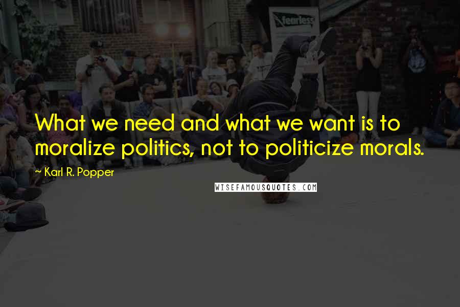 Karl R. Popper Quotes: What we need and what we want is to moralize politics, not to politicize morals.