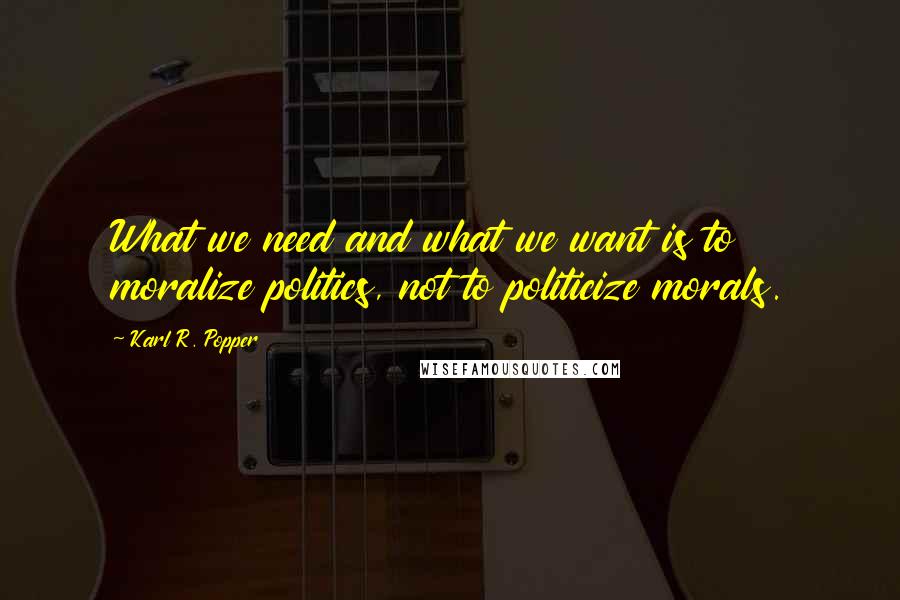 Karl R. Popper Quotes: What we need and what we want is to moralize politics, not to politicize morals.