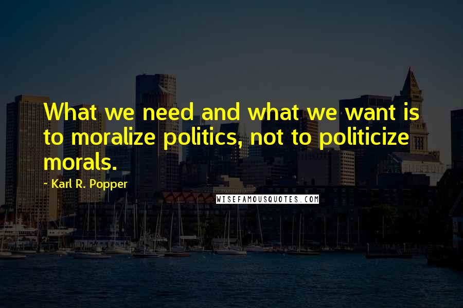 Karl R. Popper Quotes: What we need and what we want is to moralize politics, not to politicize morals.