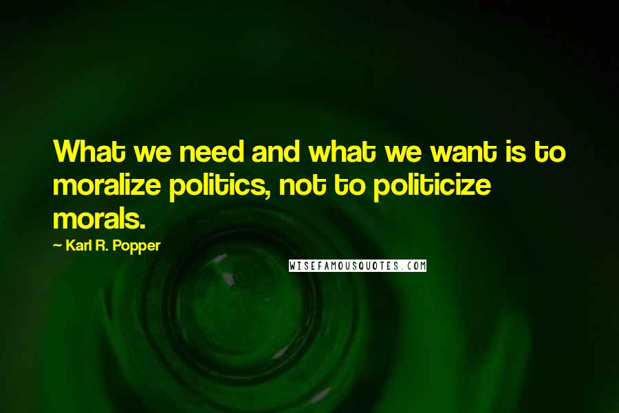 Karl R. Popper Quotes: What we need and what we want is to moralize politics, not to politicize morals.