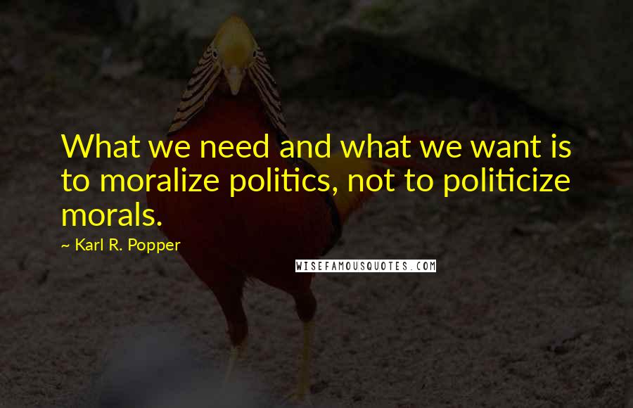 Karl R. Popper Quotes: What we need and what we want is to moralize politics, not to politicize morals.