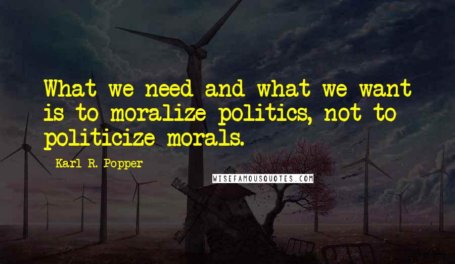 Karl R. Popper Quotes: What we need and what we want is to moralize politics, not to politicize morals.