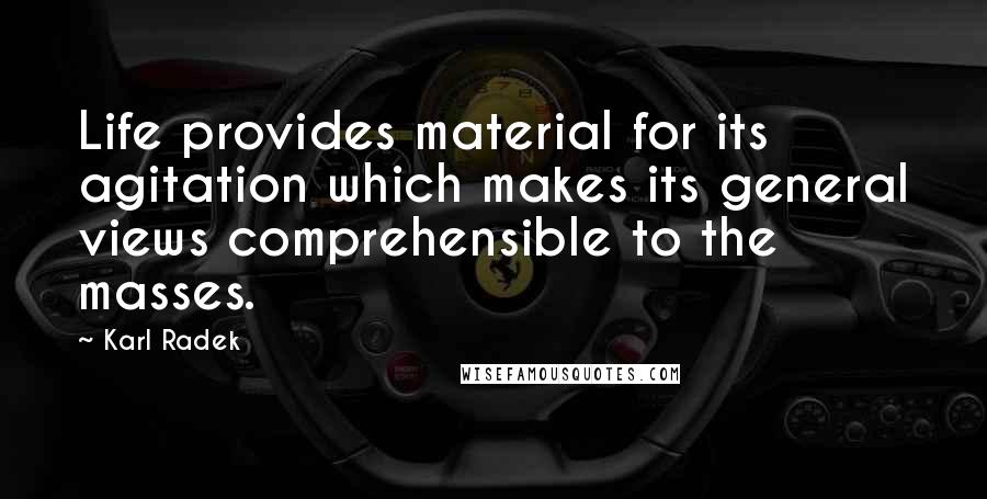 Karl Radek Quotes: Life provides material for its agitation which makes its general views comprehensible to the masses.