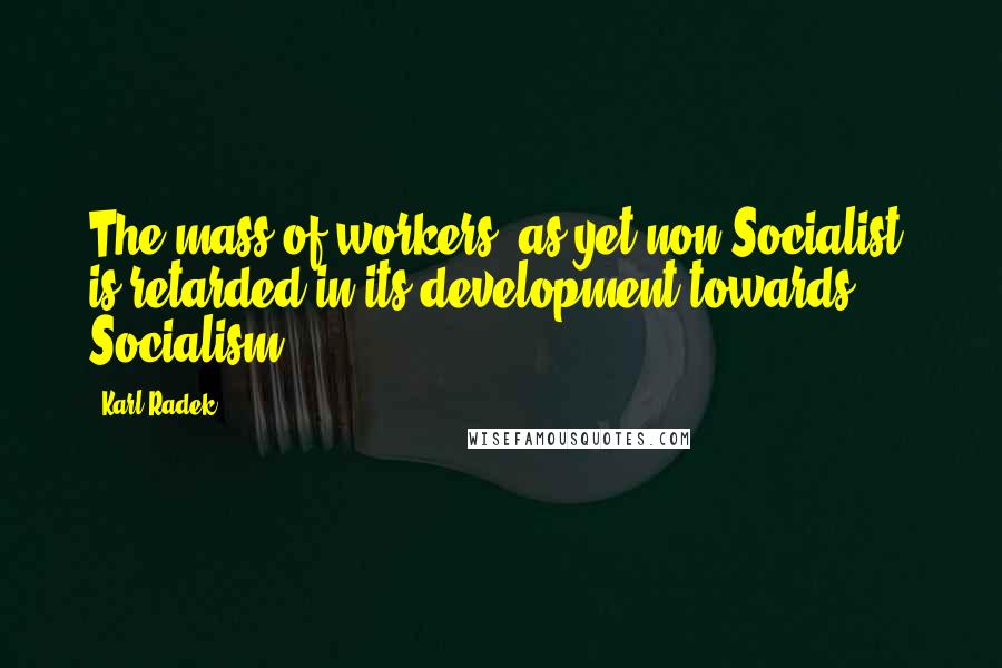 Karl Radek Quotes: The mass of workers, as yet non-Socialist, is retarded in its development towards Socialism.