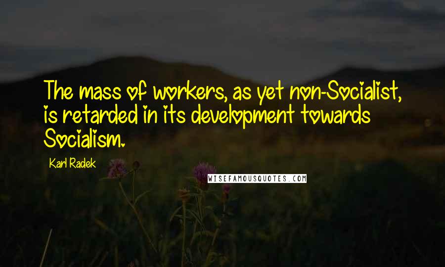 Karl Radek Quotes: The mass of workers, as yet non-Socialist, is retarded in its development towards Socialism.