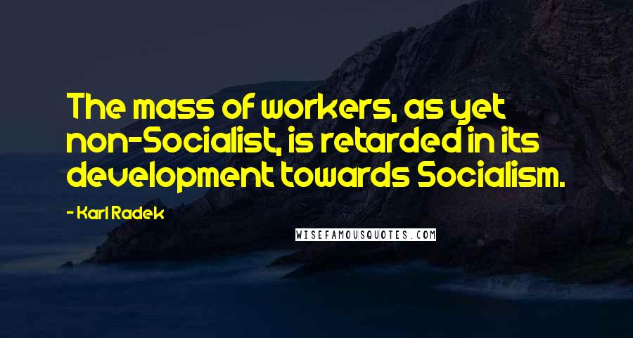 Karl Radek Quotes: The mass of workers, as yet non-Socialist, is retarded in its development towards Socialism.