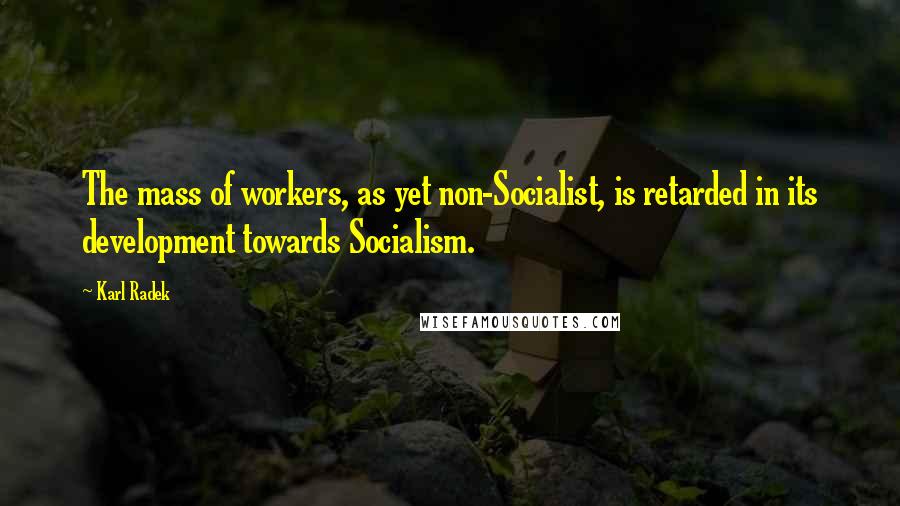 Karl Radek Quotes: The mass of workers, as yet non-Socialist, is retarded in its development towards Socialism.