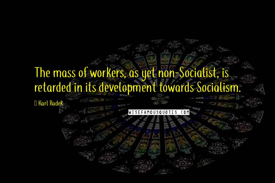 Karl Radek Quotes: The mass of workers, as yet non-Socialist, is retarded in its development towards Socialism.