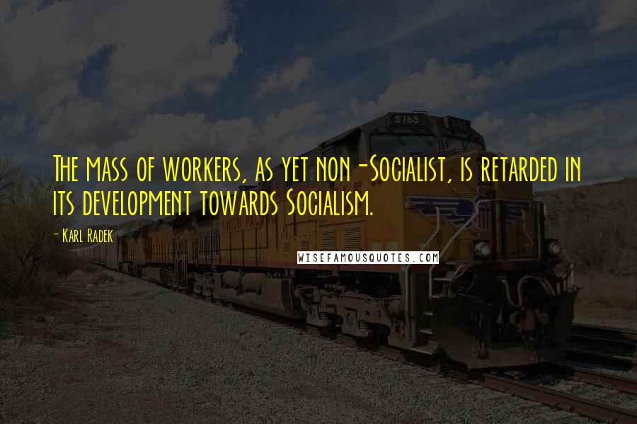 Karl Radek Quotes: The mass of workers, as yet non-Socialist, is retarded in its development towards Socialism.