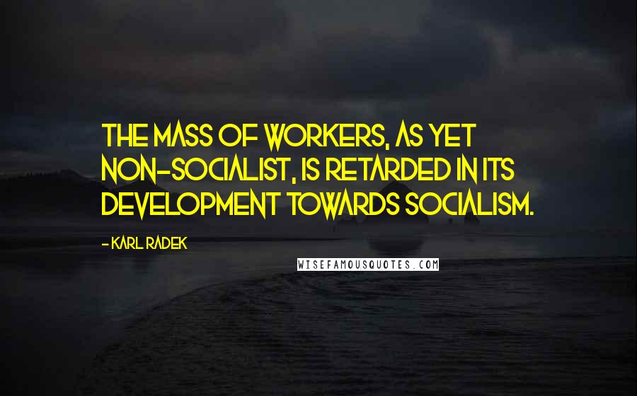 Karl Radek Quotes: The mass of workers, as yet non-Socialist, is retarded in its development towards Socialism.