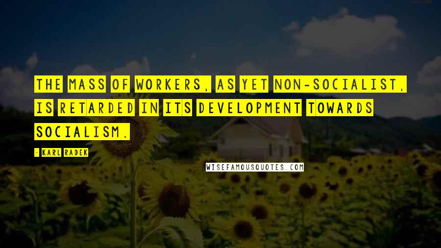 Karl Radek Quotes: The mass of workers, as yet non-Socialist, is retarded in its development towards Socialism.