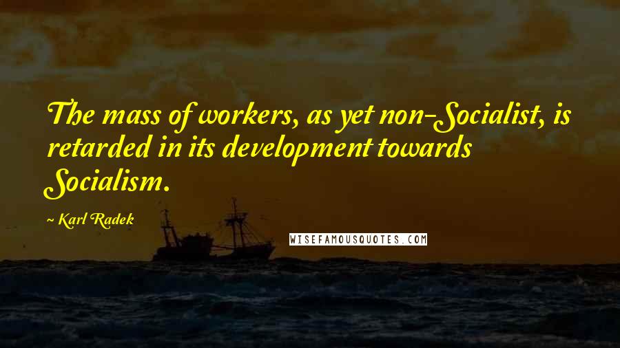 Karl Radek Quotes: The mass of workers, as yet non-Socialist, is retarded in its development towards Socialism.