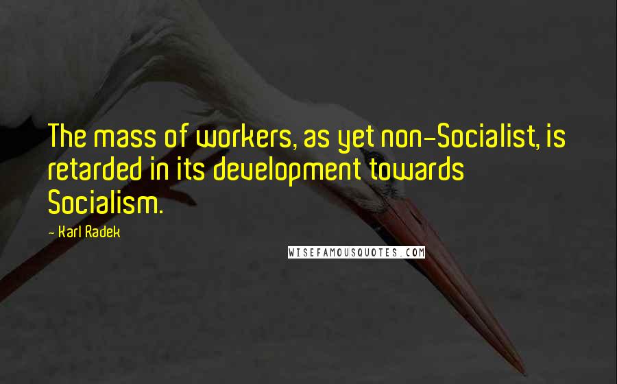 Karl Radek Quotes: The mass of workers, as yet non-Socialist, is retarded in its development towards Socialism.