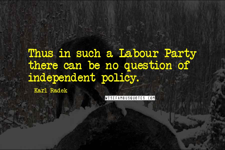 Karl Radek Quotes: Thus in such a Labour Party there can be no question of independent policy.