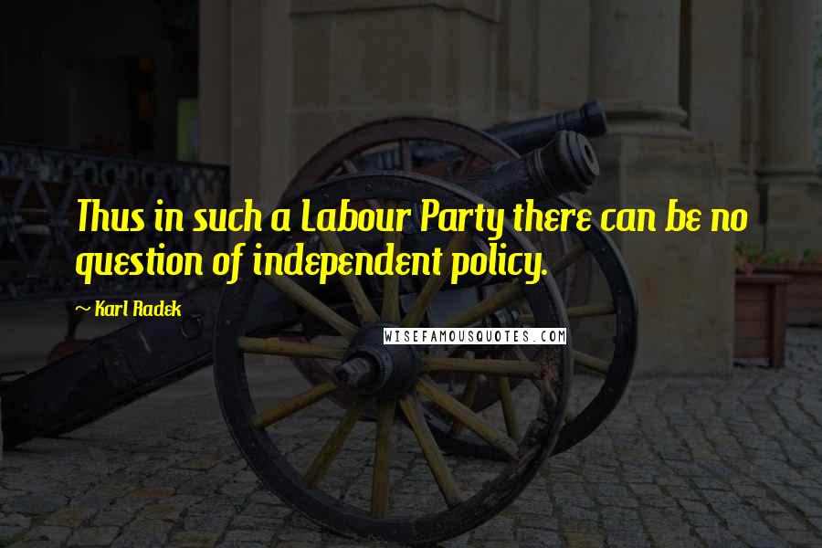 Karl Radek Quotes: Thus in such a Labour Party there can be no question of independent policy.