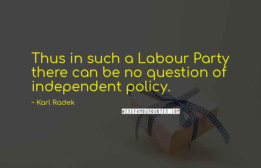 Karl Radek Quotes: Thus in such a Labour Party there can be no question of independent policy.