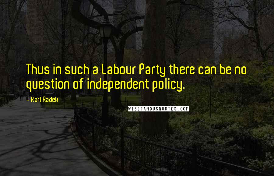 Karl Radek Quotes: Thus in such a Labour Party there can be no question of independent policy.