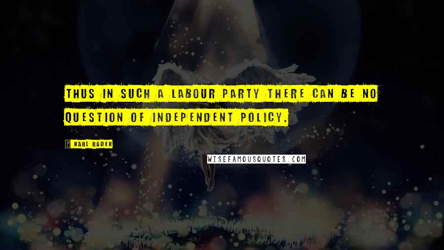 Karl Radek Quotes: Thus in such a Labour Party there can be no question of independent policy.