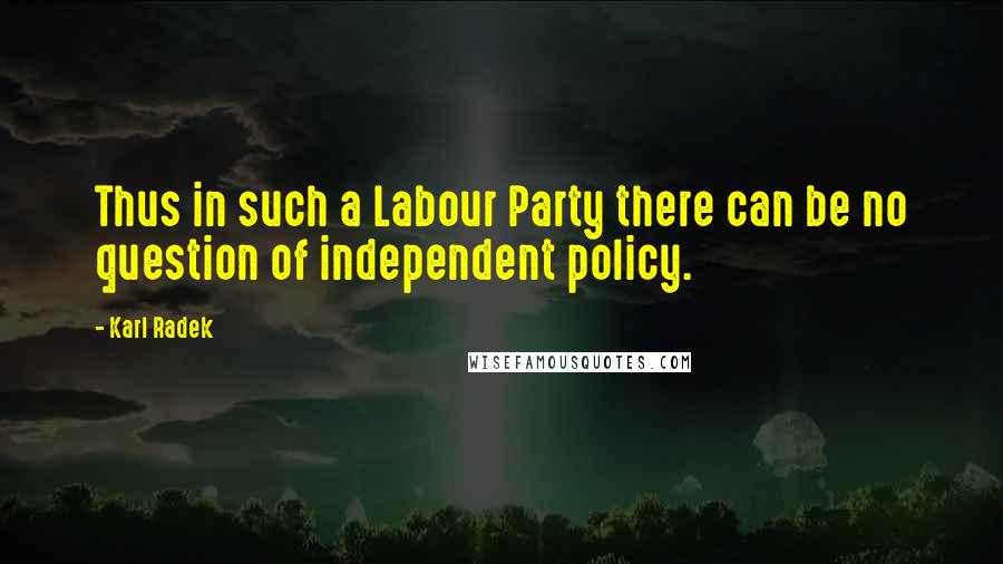 Karl Radek Quotes: Thus in such a Labour Party there can be no question of independent policy.