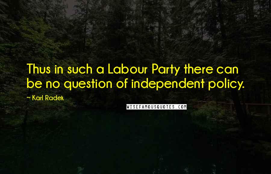 Karl Radek Quotes: Thus in such a Labour Party there can be no question of independent policy.