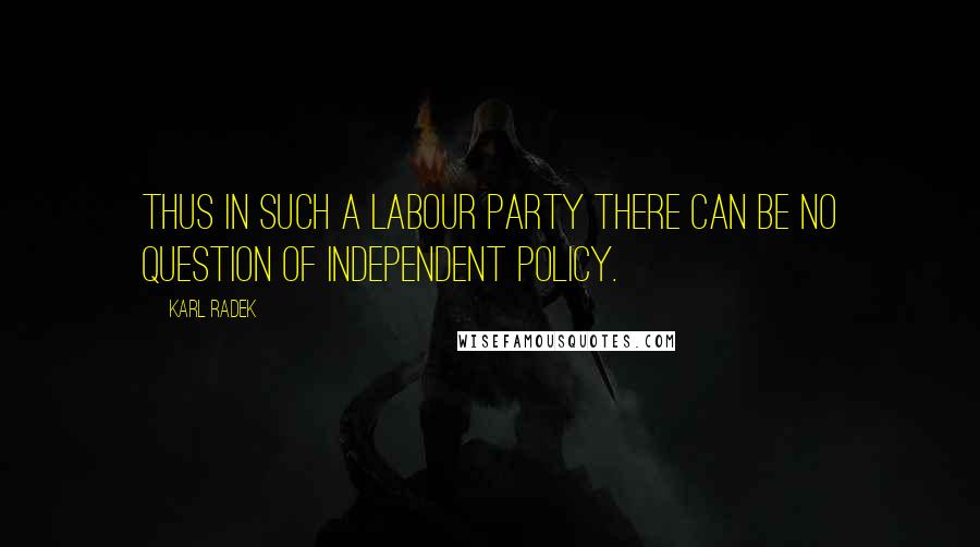 Karl Radek Quotes: Thus in such a Labour Party there can be no question of independent policy.