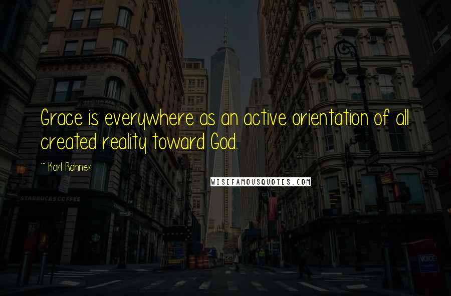 Karl Rahner Quotes: Grace is everywhere as an active orientation of all created reality toward God.