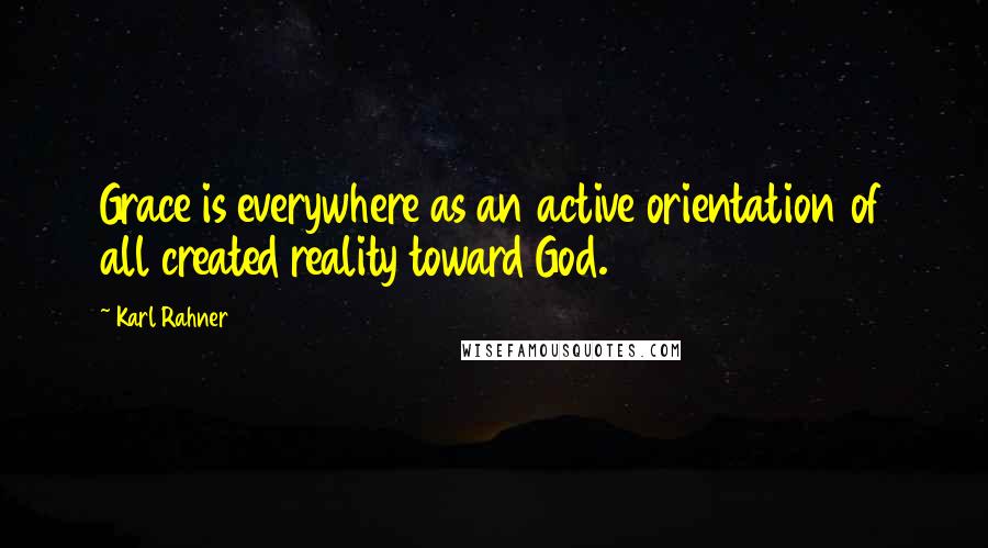 Karl Rahner Quotes: Grace is everywhere as an active orientation of all created reality toward God.