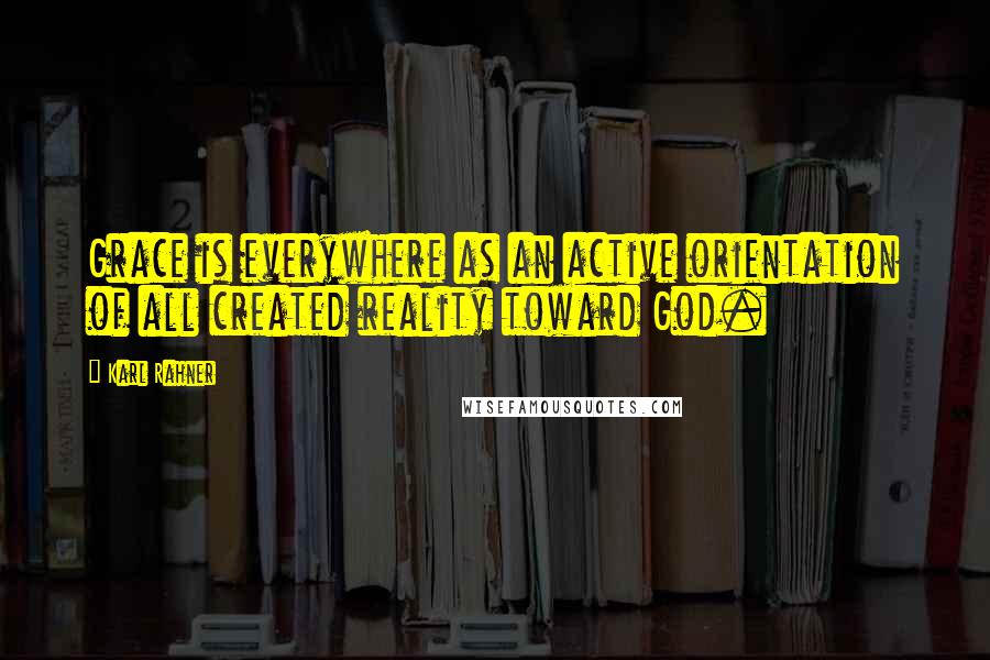 Karl Rahner Quotes: Grace is everywhere as an active orientation of all created reality toward God.