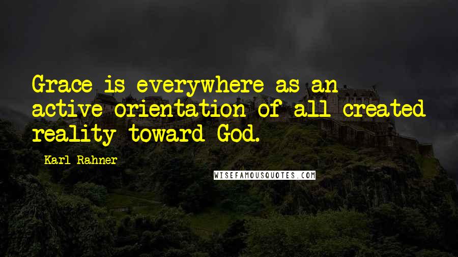 Karl Rahner Quotes: Grace is everywhere as an active orientation of all created reality toward God.