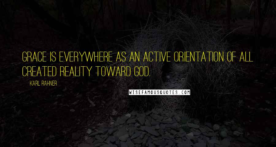 Karl Rahner Quotes: Grace is everywhere as an active orientation of all created reality toward God.