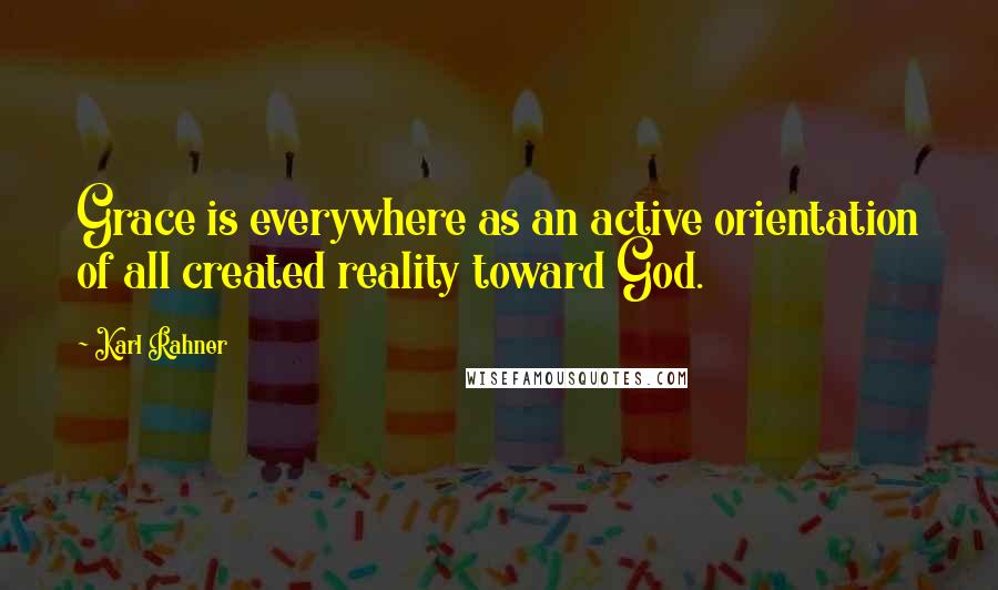 Karl Rahner Quotes: Grace is everywhere as an active orientation of all created reality toward God.