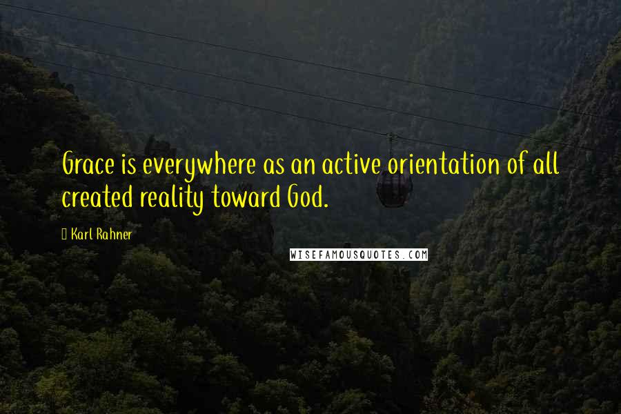 Karl Rahner Quotes: Grace is everywhere as an active orientation of all created reality toward God.