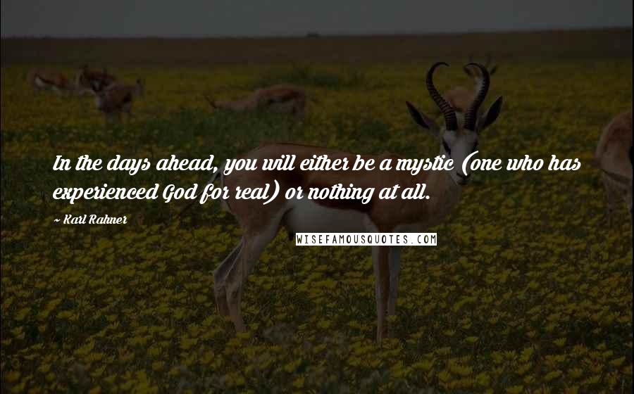 Karl Rahner Quotes: In the days ahead, you will either be a mystic (one who has experienced God for real) or nothing at all.