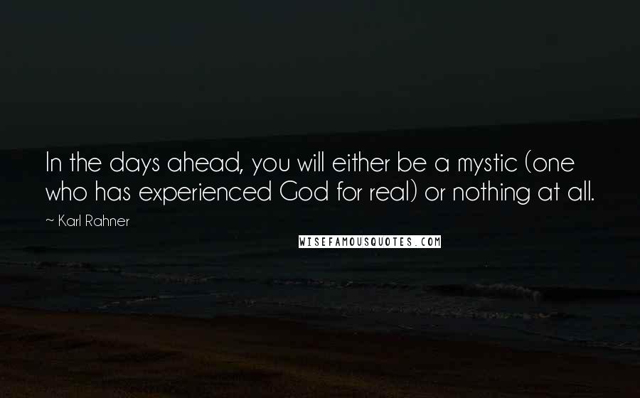 Karl Rahner Quotes: In the days ahead, you will either be a mystic (one who has experienced God for real) or nothing at all.