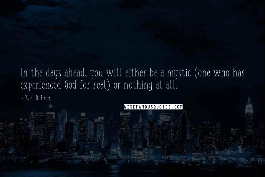 Karl Rahner Quotes: In the days ahead, you will either be a mystic (one who has experienced God for real) or nothing at all.