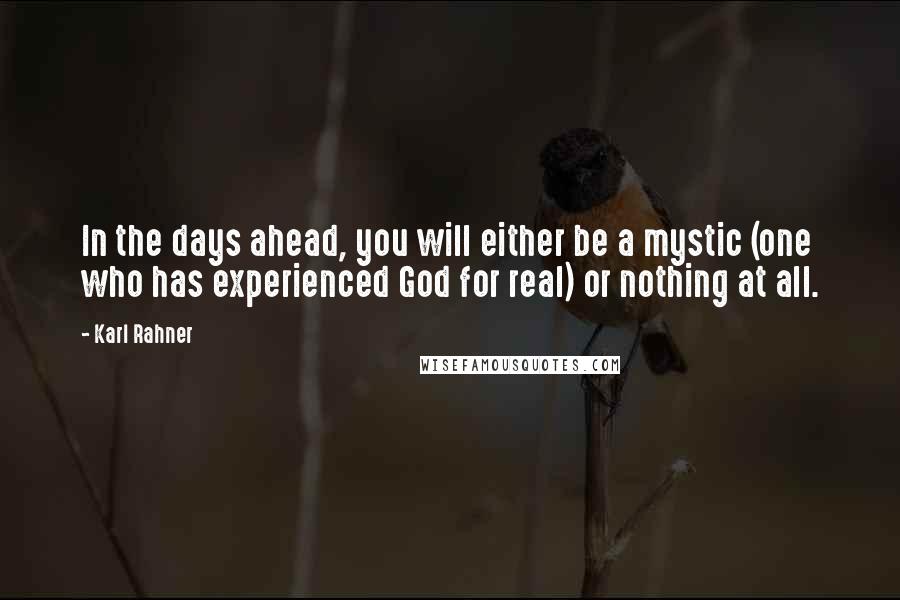 Karl Rahner Quotes: In the days ahead, you will either be a mystic (one who has experienced God for real) or nothing at all.