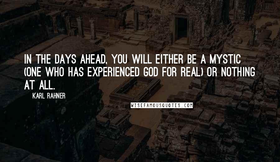 Karl Rahner Quotes: In the days ahead, you will either be a mystic (one who has experienced God for real) or nothing at all.