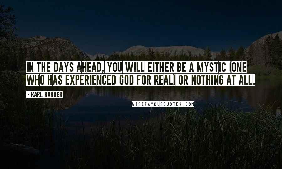 Karl Rahner Quotes: In the days ahead, you will either be a mystic (one who has experienced God for real) or nothing at all.