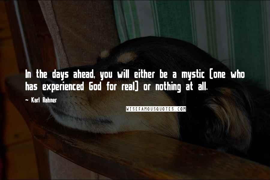 Karl Rahner Quotes: In the days ahead, you will either be a mystic (one who has experienced God for real) or nothing at all.