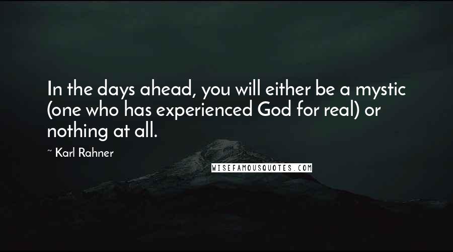 Karl Rahner Quotes: In the days ahead, you will either be a mystic (one who has experienced God for real) or nothing at all.