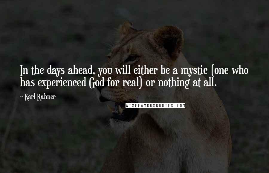 Karl Rahner Quotes: In the days ahead, you will either be a mystic (one who has experienced God for real) or nothing at all.