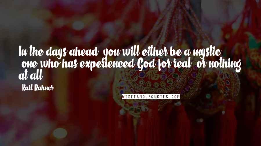 Karl Rahner Quotes: In the days ahead, you will either be a mystic (one who has experienced God for real) or nothing at all.