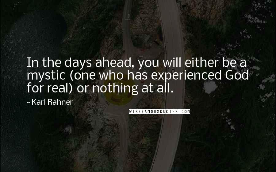 Karl Rahner Quotes: In the days ahead, you will either be a mystic (one who has experienced God for real) or nothing at all.