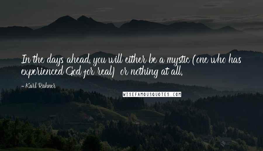 Karl Rahner Quotes: In the days ahead, you will either be a mystic (one who has experienced God for real) or nothing at all.